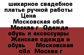 шикарное свадебное платье ручной работы › Цена ­ 60 000 - Московская обл., Москва г. Одежда, обувь и аксессуары » Женская одежда и обувь   . Московская обл.,Москва г.